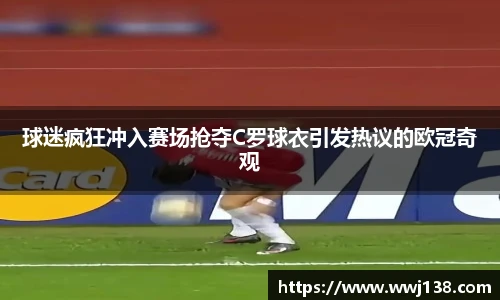 球迷疯狂冲入赛场抢夺C罗球衣引发热议的欧冠奇观
