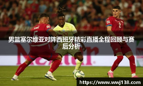 男篮塞尔维亚对阵西班牙精彩直播全程回顾与赛后分析